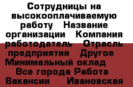 Сотрудницы на высокооплачиваемую работу › Название организации ­ Компания-работодатель › Отрасль предприятия ­ Другое › Минимальный оклад ­ 1 - Все города Работа » Вакансии   . Ивановская обл.